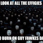 Anonymous Legions | LOOK AT ALL THE EFFIGIES; TO BURN ON GUY FAWKES DAY. | image tagged in anonymous legions | made w/ Imgflip meme maker