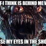 Thought of this meme in the shower | WHAT I THINK IS BEHIND ME WHEN; I CLOSE MY EYES IN THE SHOWER | image tagged in scary monster | made w/ Imgflip meme maker
