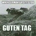 Ayo | WHEN GERMANY VISITES YOU | image tagged in german guten tag tiger,germany,ww2 | made w/ Imgflip meme maker