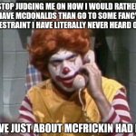 Mcdonalds IS the most fancy place on earth | STOP JUDGING ME ON HOW I WOULD RATHER HAVE MCDONALDS THAN GO TO SOME FANCY RESTRAINT I HAVE LITERALLY NEVER HEARD OF. I'VE JUST ABOUT MCFRICKIN HAD IT | image tagged in ronald mcdonald angry on phone piscopo snl,stop it,annoying,mcdonalds | made w/ Imgflip meme maker