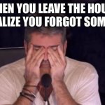 hey, it happens | WHEN YOU LEAVE THE HOUSE AND REALIZE YOU FORGOT SOMETHING | image tagged in frustrated simon cowell | made w/ Imgflip meme maker
