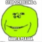 Peajak is peased to meet you | STOP SCROLLING &; HAVE A PEAJAK. | image tagged in peajak | made w/ Imgflip meme maker