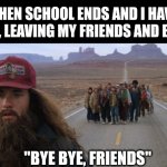 My friends... See ya boys later... In the next grade | ME WHEN SCHOOL ENDS AND I HAVE TO GO HOME, LEAVING MY FRIENDS AND BUDDIES:; "BYE BYE, FRIENDS" | image tagged in end of school,bye bye,school,friends,memes,sad but true | made w/ Imgflip meme maker
