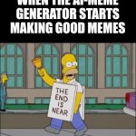 We'll all be out of a job soon! | WHEN THE AI-MEME GENERATOR STARTS MAKING GOOD MEMES | image tagged in end is near | made w/ Imgflip meme maker