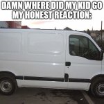 Blank White Van | DAMN WHERE DID MY KID GO
MY HONEST REACTION: | image tagged in blank white van | made w/ Imgflip meme maker