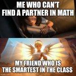 Yes | ME WHO CAN'T FIND A PARTNER IN MATH; MY FRIEND WHO IS THE SMARTEST IN THE CLASS | image tagged in savior mercy,true story,if you read this tag you are cursed | made w/ Imgflip meme maker