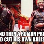 Roman Rituals | ….AND THEN A ROMAN PRIEST WOULD CUT HIS OWN BALLS OFF | image tagged in laughing romans | made w/ Imgflip meme maker