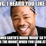 Earth's Moon | YO DAWG, I HEARD YOU LIKE MOONS; SO I NAMED EARTH'S MOON 'MOON' SO YOU CAN SAY "THAT'S THE MOON" WHEN YOU LOOK AT OUR MOON | image tagged in xhibit | made w/ Imgflip meme maker