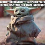 Happy Independence Day to all Imgflippers living in the Philippines | WHEN YOU FOUND OUT THAT PHILIPPINES IS ALREADY 125 YEARS OLD SINCE INDEPENDENCE | image tagged in surprised baby yoda,memes,philippines,independence day | made w/ Imgflip meme maker