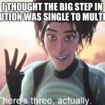 I can’t count | I THOUGHT THE BIG STEP IN EVOLUTION WAS SINGLE TO MULTI CELL | image tagged in there's three actually | made w/ Imgflip meme maker