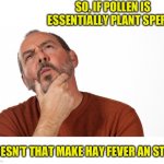 Pollen | SO, IF POLLEN IS ESSENTIALLY PLANT SPERM, DOESN’T THAT MAKE HAY FEVER AN STD? | image tagged in hmmm | made w/ Imgflip meme maker