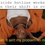 Image Title | Suicide hotline workers when their shift is over: | image tagged in well it ain't my problem no more,funny,memes,suicide | made w/ Imgflip meme maker