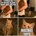 man holding dog but cat is sad | LITERALLY ALL OF NERFERS TALKING ABOUT DART ZONE PRO; BUZZBEE TOYS | image tagged in man holding dog but cat is sad | made w/ Imgflip meme maker