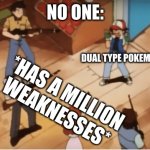 Ash Ketchum gets guns pointed at him | NO ONE:; DUAL TYPE POKEMON; *HAS A MILLION WEAKNESSES* | image tagged in ash ketchum gets guns pointed at him | made w/ Imgflip meme maker