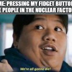 We're all gonna die | ME: PRESSING MY FIDGET BUTTON
THE PEOPLE IN THE NUCLEAR FACTORY: | image tagged in we're all gonna die | made w/ Imgflip meme maker