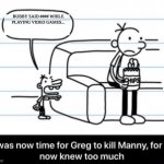 It was now time for Greg to kill manny, for he now knew too much | BUBBY SAID #### WHILE PLAYING VIDEO GAMES... | image tagged in it was now time for greg to kill manny for he now knew too much,diary of a wimpy kid | made w/ Imgflip meme maker