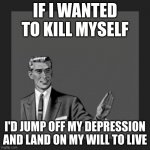 Credited to AverageAwkwardGuy | IF I WANTED TO KILL MYSELF; I'D JUMP OFF MY DEPRESSION AND LAND ON MY WILL TO LIVE | image tagged in memes,kill yourself guy | made w/ Imgflip meme maker