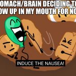 Happens for no reason. | MY STOMACH/BRAIN DECIDING TO MAKE ME THROW UP IN MY MOUTH FOR NO REASON | image tagged in bfb induce the nausea,balloony,bfb,bfdi | made w/ Imgflip meme maker
