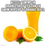 Swimming in orange juice | KETTLE: *SWIMS IN ORANGE JUICE* IT’S FUN TO SWIM IN A CUP OF ORANGE JUICE. | image tagged in scumbag orange juice | made w/ Imgflip meme maker