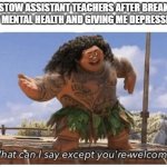 What can I say except you're welcome? | BRISTOW ASSISTANT TEACHERS AFTER BREAKING MY MENTAL HEALTH AND GIVING ME DEPRESSION | image tagged in what can i say except you're welcome | made w/ Imgflip meme maker