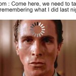 . | Mom : Come here, we need to talk.
Me remembering what I did last night : | image tagged in patrick bateman staring,funny,memes,funny memes | made w/ Imgflip meme maker