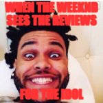 The weeknd | WHEN THE WEEKND SEES THE REVIEWS; FOR THE IDOL | image tagged in the weeknd,the idol | made w/ Imgflip meme maker