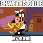 Peppino W | HERE HAVE THIS GOLDEN W; MY FRIEND | image tagged in golden w peppino | made w/ Imgflip meme maker