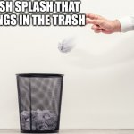 Splish splash that belongs in trash