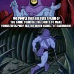 Thats actually kind of true. | FOR PEOPLE THAT ARE VERY AFRAID OF THE DARK. TURN OFF THE LIGHTS TO MAKE YOURSELVES POOP FASTER WHEN USING THE BATHROOM. UNTIL WE MEET AGAIN | image tagged in skeletor until next time | made w/ Imgflip meme maker