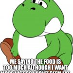 fat yoshi | ME SAYING THE FOOD IS TOO MUCH ALTHOUGH I WANT MORE JUST SO I DON'T SEEM FAT. | image tagged in fat yoshi | made w/ Imgflip meme maker