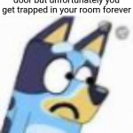 It happened to me right now and I can't get out of my room | When you try to open a door but unfortunately you get trapped in your room forever | image tagged in sad bluey - bluey,memes,door,relatable | made w/ Imgflip meme maker