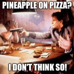 Capeesh? | PINEAPPLE ON PIZZA? I DON'T THINK SO! | image tagged in joe pesci shooting | made w/ Imgflip meme maker