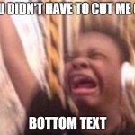 ok | YOU DIDN'T HAVE TO CUT ME OFF; BOTTOM TEXT | image tagged in screaming kid witch headphones | made w/ Imgflip meme maker