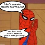 Spider Man I don't know who needs to hear this | You don't need loads of expensive gear to make good songs | image tagged in spider man i don't know who needs to hear this | made w/ Imgflip meme maker