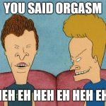 You said O | YOU SAID ORGASM; HEH EH HEH EH HEH EH | image tagged in beavis and butthead | made w/ Imgflip meme maker