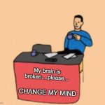brain is broken | My brain is broken....please... CHANGE MY MIND | image tagged in change my mind,brain,broken,irony | made w/ Imgflip meme maker