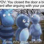 IT WAS AN ACCIDENT I SWEAR | POV: You closed the door a bit too hard after arguing with your parents | image tagged in pablo why aren't we alive,memes,parents,funny,death,arguing | made w/ Imgflip meme maker