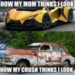 relatable | HOW MY MOM THINKS I LOOK; HOW MY CRUSH THINKS I LOOK | image tagged in nice car rusty car | made w/ Imgflip meme maker