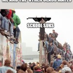 Berlin Wall Fallen | TEACHER LEAVES
 ME AND THE  OTHER CLASS MATES; SCKOOL SUKS; UEBHCBEFHUBCVUERFVBCYEGVGVUYRFVGVYU | image tagged in berlin wall fallen | made w/ Imgflip meme maker