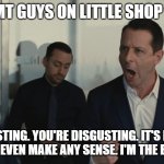 Quirky MT Guys On Little Shop Casting | QUIRKY MT GUYS ON LITTLE SHOP CASTING; IT'S DISGUSTING. YOU'RE DISGUSTING. IT'S HEARTLESS. IT DOESN'T EVEN MAKE ANY SENSE. I'M THE ELDEST BOY. | image tagged in i'm the eldest boy kendall roy | made w/ Imgflip meme maker