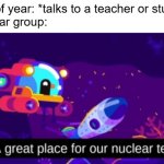 A great place for our nuclear test | Head of year: *talks to a teacher or student*
The year group: | image tagged in a great place for our nuclear test | made w/ Imgflip meme maker