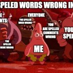 Patrick Star crowded | WEN I SPELED WORDS WRONG IN A MEM; EVERY ONE IN THE COMENTS:; EVERYONE; YOU SPELLED WHEN WRONG; YOU ARE SPELLED COMMENTS WRONG; YOU SPELLED SPELL WRONG; YOU ARE NOT SUPPOSED TO PUT A SPACE IN "EVERYONE"; YOU SPELLED MEME WRONG; ME | image tagged in patrick star crowded | made w/ Imgflip meme maker
