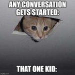 Ceiling Cat | ANY CONVERSATION GETS STARTED:; THAT ONE KID: | image tagged in memes,ceiling cat | made w/ Imgflip meme maker
