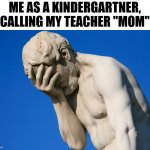Embarrassed statue  | ME AS A KINDERGARTNER, CALLING MY TEACHER "MOM" | image tagged in embarrassed statue | made w/ Imgflip meme maker