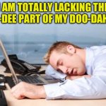 Not whistling a happy tune | I AM TOTALLY LACKING THE ZIP-A-DEE PART OF MY DOO-DAH DAY. | image tagged in tiredatwork | made w/ Imgflip meme maker