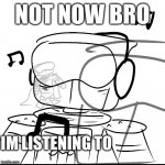 Now Now Bro, I’m Listening To ____