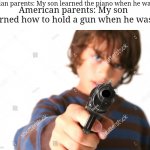 Kid Pointing Gun at You | Asian parents: My son learned the piano when he was 5; American parents: My son learned how to hold a gun when he was 3 | image tagged in kid pointing gun at you | made w/ Imgflip meme maker