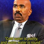 IYKYK | "Cold water is pointy, and warm water is round." | image tagged in steve harvey wtf face | made w/ Imgflip meme maker