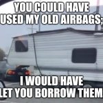 Airbags | YOU COULD HAVE USED MY OLD AIRBAGS;; I WOULD HAVE LET YOU BORROW THEM. | image tagged in funny memes | made w/ Imgflip meme maker