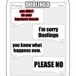 I’m finally back. Also I’ll try to make this the last Duolingo meme. | DUOLINGO; you didn’t do your Japanese lesson; I’m sorry Duolingo; you know what happens now. PLEASE NO | image tagged in text messages,duolingo | made w/ Imgflip meme maker